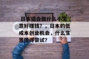 日本适合做什么小生意好赚钱?,日本的低成本创业机会,什么生意值得尝试?  日本适合做什么小生意好赚钱?,日本的低成本创业机会,什么生意值得尝试?
