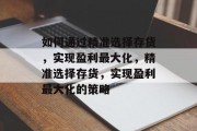 如何通过精准选择存货,实现盈利最大化,精准选择存货,实现盈利最大化的策略