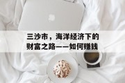 三沙市,海洋经济下的财富之路——如何赚钱