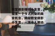 教堂摄影赚钱小生意,探索一个令人兴奋的商业机会,揭秘教堂摄影小生意,一项令人激动的商机 教堂摄影赚钱小生意,探索一个令人兴奋的商业机会,揭秘教堂摄影小生意,一项令人激动的商机