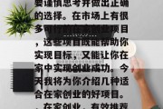 在家创业可以实现自己的梦想和理想,但是需要谨慎思考并做出正确的选择。在市场上有很多可行的在家创业项目,这些项目既能帮助你实现目标,又能让你在家中实现创业成功。今天我将为你介绍几种适合在家创业的好项目。,在家创业,有效推荐多种可行的在家创业项目 在家创业可以实现自己的梦想和理想,但是需要谨慎思考并做出正确的选择。在市场上有很多可行的在家创业项目,这些项目既能帮助你实现目标,又能让你在家中实现创业成功。今天我将为你介绍几种适合在家创业的好项目。,在家创业,有效推荐多种可行的在家创业项目