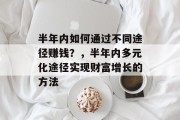 半年内如何通过不同途径赚钱？，半年内多元化途径实现财富增长的方法