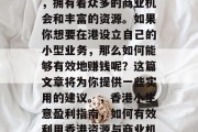 香港是一个国际大都市,拥有着众多的商业机会和丰富的资源。如果你想要在港设立自己的小型业务,那么如何能够有效地赚钱呢?这篇文章将为你提供一些实用的建议。,香港小生意盈利指南,如何有效利用香港资源与商业机会 香港是一个国际大都市,拥有着众多的商业机会和丰富的资源。如果你想要在港设立自己的小型业务,那么如何能够有效地赚钱呢?这篇文章将为你提供一些实用的建议。,香港小生意盈利指南,如何有效利用香港资源与商业机会
