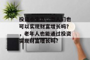 投资小生意，老人们也可以实现财富增长吗？，老年人也能通过投资实现财富增长吗?