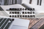黄石地区的小本创业方式有哪些，黄石地区小本创业常见项目及技巧分享