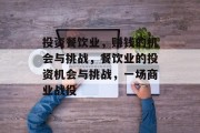 投资餐饮业,赚钱的机会与挑战,餐饮业的投资机会与挑战,一场商业战役 投资餐饮业,赚钱的机会与挑战,餐饮业的投资机会与挑战,一场商业战役