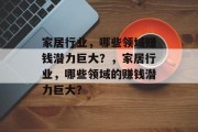 家居行业,哪些领域赚钱潜力巨大?,家居行业,哪些领域的赚钱潜力巨大? 家居行业,哪些领域赚钱潜力巨大?,家居行业,哪些领域的赚钱潜力巨大?