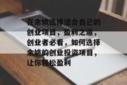 在余姚选择适合自己的创业项目,盈利之道,创业者必看,如何选择余姚的创业投资项目,让你轻松盈利 在余姚选择适合自己的创业项目,盈利之道,创业者必看,如何选择余姚的创业投资项目,让你轻松盈利