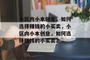 小区内小本创业,如何选择赚钱的小买卖,小区内小本创业,如何选择赚钱的小买卖? 小区内小本创业,如何选择赚钱的小买卖,小区内小本创业,如何选择赚钱的小买卖?