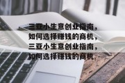 三亚小生意创业指南,如何选择赚钱的商机,三亚小生意创业指南,如何选择赚钱的商机 三亚小生意创业指南,如何选择赚钱的商机,三亚小生意创业指南,如何选择赚钱的商机