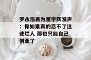 罗永浩再为董宇辉发声:你如果真的忍不了这些烂人 那也只能自己创业了