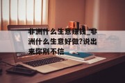 非洲什么生意赚钱_非洲什么生意好做?说出来你别不信 非洲什么生意赚钱_非洲什么生意好做?说出来你别不信