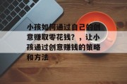 小孩如何通过自己的创意赚取零花钱?,让小孩通过创意赚钱的策略和方法 小孩如何通过自己的创意赚取零花钱?,让小孩通过创意赚钱的策略和方法