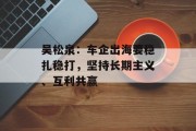 吴松泉:车企出海要稳扎稳打,坚持长期主义、互利共赢