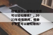疫情当下,哪些小生意可以轻松赚钱?,2023年疫情期间,哪些小生意可以轻松赚钱? 疫情当下,哪些小生意可以轻松赚钱?,2023年疫情期间,哪些小生意可以轻松赚钱?