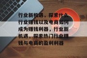 行业新机遇,探索什么行业赚钱以及电商如何成为赚钱利器,行业新机遇,探索热门行业赚钱与电商的盈利利器 行业新机遇,探索什么行业赚钱以及电商如何成为赚钱利器,行业新机遇,探索热门行业赚钱与电商的盈利利器