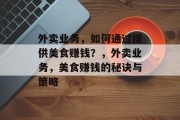 外卖业务,如何通过提供美食赚钱?,外卖业务,美食赚钱的秘诀与策略 外卖业务,如何通过提供美食赚钱?,外卖业务,美食赚钱的秘诀与策略