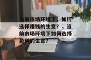 当前市场环境下,如何选择赚钱的生意?,当前市场环境下如何选择盈利的生意? 当前市场环境下,如何选择赚钱的生意?,当前市场环境下如何选择盈利的生意?