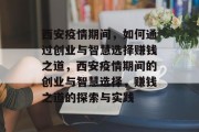 西安疫情期间,如何通过创业与智慧选择赚钱之道,西安疫情期间的创业与智慧选择,赚钱之道的探索与实践 西安疫情期间,如何通过创业与智慧选择赚钱之道,西安疫情期间的创业与智慧选择,赚钱之道的探索与实践