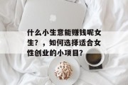 什么小生意能赚钱呢女生?,如何选择适合女性创业的小项目? 什么小生意能赚钱呢女生?,如何选择适合女性创业的小项目?
