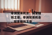 非洲贸易机会,探索赚钱之道,非洲贸易机会,探索赚钱之道 非洲贸易机会,探索赚钱之道,非洲贸易机会,探索赚钱之道