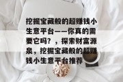 挖掘宝藏般的超赚钱小生意平台——你真的需要它吗?,探索财富源泉,挖掘宝藏般的超赚钱小生意平台推荐 挖掘宝藏般的超赚钱小生意平台——你真的需要它吗?,探索财富源泉,挖掘宝藏般的超赚钱小生意平台推荐