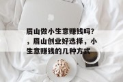 眉山做小生意赚钱吗?,眉山创业好选择,小生意赚钱的几种方式 眉山做小生意赚钱吗?,眉山创业好选择,小生意赚钱的几种方式