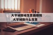 大学城做啥生意最赚钱_大学城做什么生意 大学城做啥生意最赚钱_大学城做什么生意