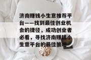济南赚钱小生意推荐平台——找到最佳创业机会的捷径,成功创业者必看,寻找济南赚钱小生意平台的最佳策略 济南赚钱小生意推荐平台——找到最佳创业机会的捷径,成功创业者必看,寻找济南赚钱小生意平台的最佳策略