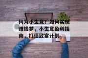 何为小生意?如何实现赚钱梦,小生意盈利指南,打造致富计划 何为小生意?如何实现赚钱梦,小生意盈利指南,打造致富计划