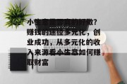 小生意是否真的好做？赚钱的途径多元化，创业成功，从多元化的收入来源看小生意如何赚取财富