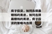 房子投资,如何选择最赚钱的用途,如何选择最赚钱的用途,房子投资的策略与选择 房子投资,如何选择最赚钱的用途,如何选择最赚钱的用途,房子投资的策略与选择