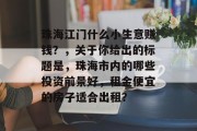 珠海江门什么小生意赚钱?,关于你给出的标题是,珠海市内的哪些投资前景好,租金便宜的房子适合出租? 珠海江门什么小生意赚钱?,关于你给出的标题是,珠海市内的哪些投资前景好,租金便宜的房子适合出租?