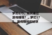 梦幻175,如何通过游戏赚钱?,梦幻175,游戏赚钱的秘诀 梦幻175,如何通过游戏赚钱?,梦幻175,游戏赚钱的秘诀