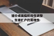 猪价或面临阶段性调整，生猪扩产仍需理性