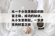 从一个小生意做起的致富之路,成功的秘诀,从小生意做起,一步步走向财富之旅 从一个小生意做起的致富之路,成功的秘诀,从小生意做起,一步步走向财富之旅
