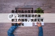 做点什么小生意最赚钱？，20种有前途的兼职工作推荐，快速实现财富增长