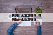 株洲什么生意赚钱_株洲做什么生意赚钱