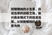短期赚钱的小生意,投资选择的创新之道,新兴商业模式下的投资选择,以短期赚钱的小生意为例 短期赚钱的小生意,投资选择的创新之道,新兴商业模式下的投资选择,以短期赚钱的小生意为例