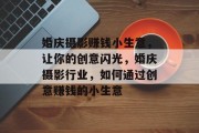 婚庆摄影赚钱小生意，让你的创意闪光，婚庆摄影行业，如何通过创意赚钱的小生意