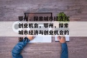鄂州,探索城市经济与创业机会,鄂州,探索城市经济与创业机会的潜力 鄂州,探索城市经济与创业机会,鄂州,探索城市经济与创业机会的潜力