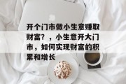 开个门市做小生意赚取财富?,小生意开大门市,如何实现财富的积累和增长 开个门市做小生意赚取财富?,小生意开大门市,如何实现财富的积累和增长