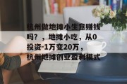 杭州做地摊小生意赚钱吗?,地摊小吃,从0投资-1万变20万,杭州地摊创业盈利模式 杭州做地摊小生意赚钱吗?,地摊小吃,从0投资-1万变20万,杭州地摊创业盈利模式