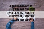小本生意的财富之路,如何选择并成功经营赚钱的小生意,小本生意的财富之路,如何选择并成功经营赚钱的小生意 小本生意的财富之路,如何选择并成功经营赚钱的小生意,小本生意的财富之路,如何选择并成功经营赚钱的小生意