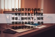当今趋势下的小商机——探索适合自己的创业项目,新时代下,如何把握创业新趋势,寻找适合自己的商机? 当今趋势下的小商机——探索适合自己的创业项目,新时代下,如何把握创业新趋势,寻找适合自己的商机?