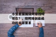 小生意摆摊烧烤赚钱吗现在?,烧烤摊创业成功的关键要素 小生意摆摊烧烤赚钱吗现在?,烧烤摊创业成功的关键要素