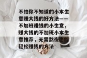 不怕你不知道的小本生意赚大钱的好方法——不加班赚钱的小生意,赚大钱的不加班小本生意推荐,无需熬夜也能轻松赚钱的方法 不怕你不知道的小本生意赚大钱的好方法——不加班赚钱的小生意,赚大钱的不加班小本生意推荐,无需熬夜也能轻松赚钱的方法