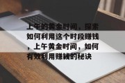 上午的黄金时间,探索如何利用这个时段赚钱,上午黄金时间,如何有效利用赚钱的秘诀