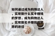 如何通过成为购物达人,实现做什么买手赚钱的梦想,成为购物达人,实现做买手赚钱的梦想的途径 如何通过成为购物达人,实现做什么买手赚钱的梦想,成为购物达人,实现做买手赚钱的梦想的途径