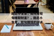 励志小生意,如何用短句赚取财富?,励志小生意,短句赚钱的秘诀 励志小生意,如何用短句赚取财富?,励志小生意,短句赚钱的秘诀